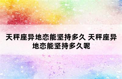 天秤座异地恋能坚持多久 天秤座异地恋能坚持多久呢